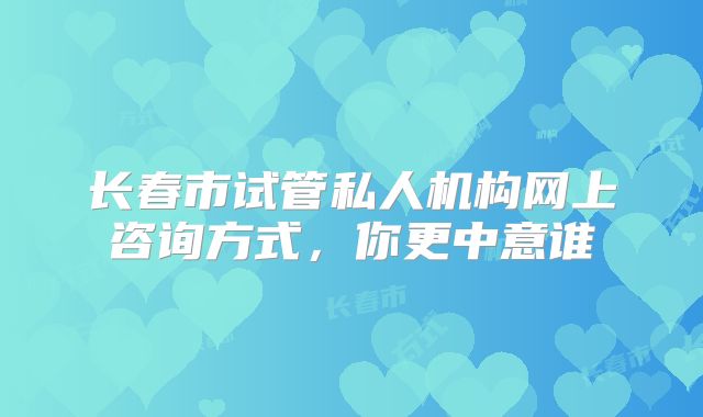 长春市试管私人机构网上咨询方式，你更中意谁