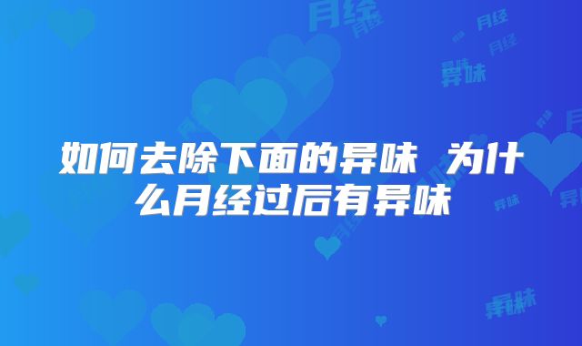 如何去除下面的异味 为什么月经过后有异味