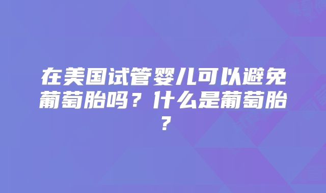 在美国试管婴儿可以避免葡萄胎吗？什么是葡萄胎？
