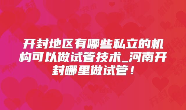 开封地区有哪些私立的机构可以做试管技术_河南开封哪里做试管！