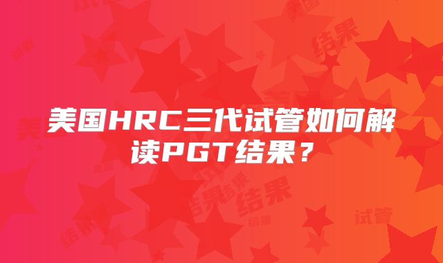 美国HRC三代试管如何解读PGT结果？