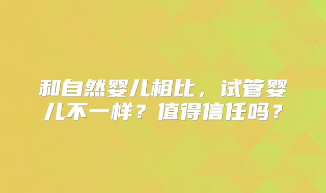 和自然婴儿相比,试管婴儿不一样?值得信任吗?