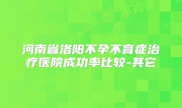 河南省洛阳不孕不育症治疗医院成功率比较-其它