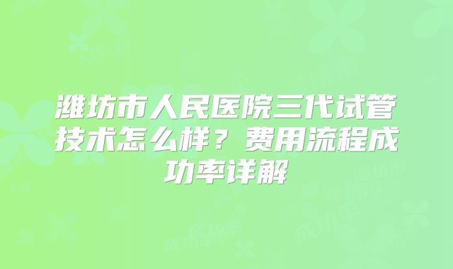 潍坊市人民医院三代试管技术怎么样？费用流程成功率详解