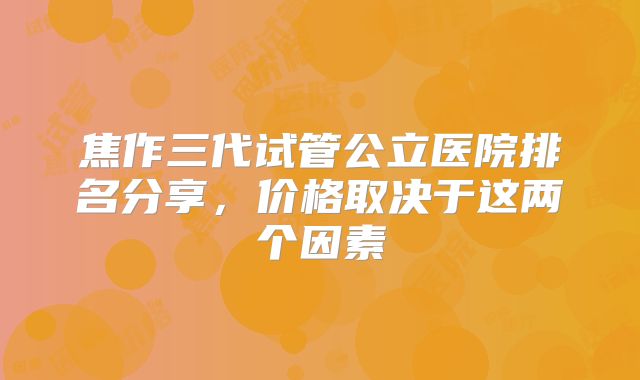 焦作三代试管公立医院排名分享，价格取决于这两个因素