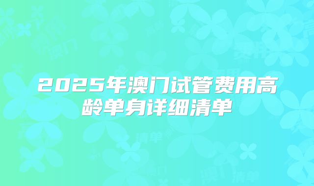 2025年澳门试管费用高龄单身详细清单