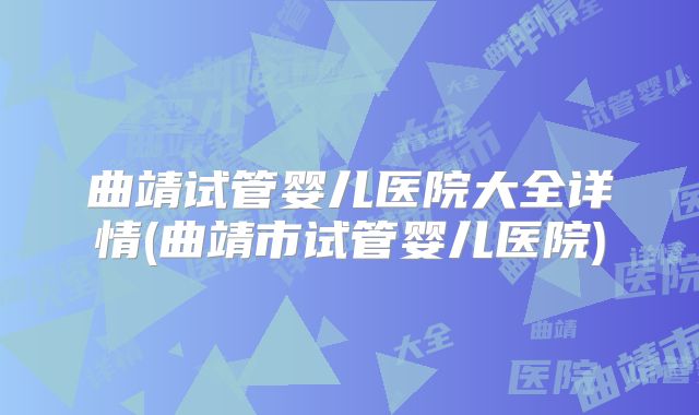 曲靖试管婴儿医院大全详情(曲靖市试管婴儿医院)