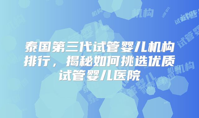 泰国第三代试管婴儿机构排行，揭秘如何挑选优质试管婴儿医院