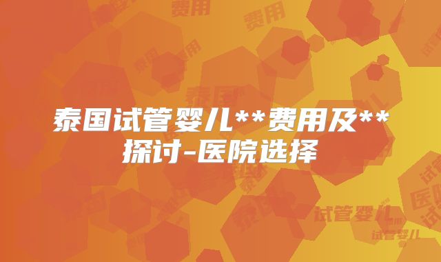 泰国试管婴儿**费用及**探讨-医院选择