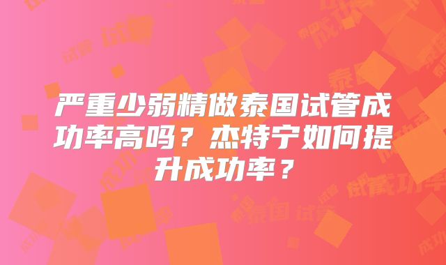 严重少弱精做泰国试管成功率高吗？杰特宁如何提升成功率？