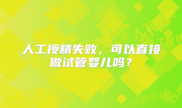 人工授精失败,可以直接做试管婴儿吗?