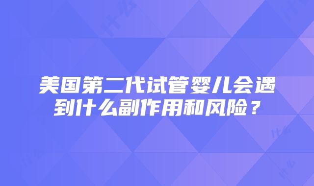 美国第二代试管婴儿会遇到什么副作用和风险?