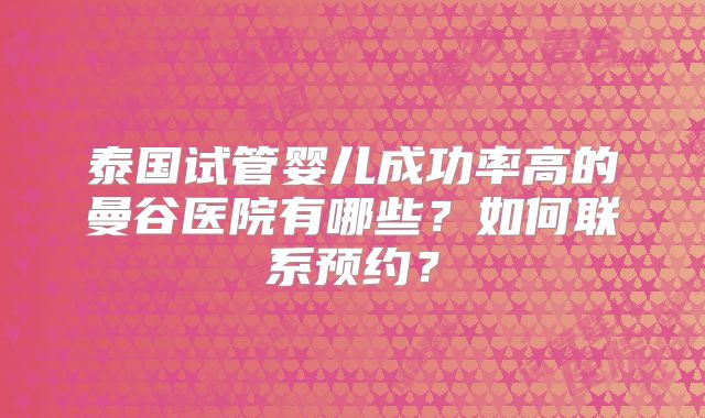 泰国试管婴儿成功率高的曼谷医院有哪些？如何联系预约？