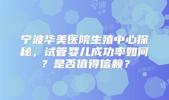 宁波华美医院生殖中心探秘，试管婴儿成功率如何？是否值得信赖？