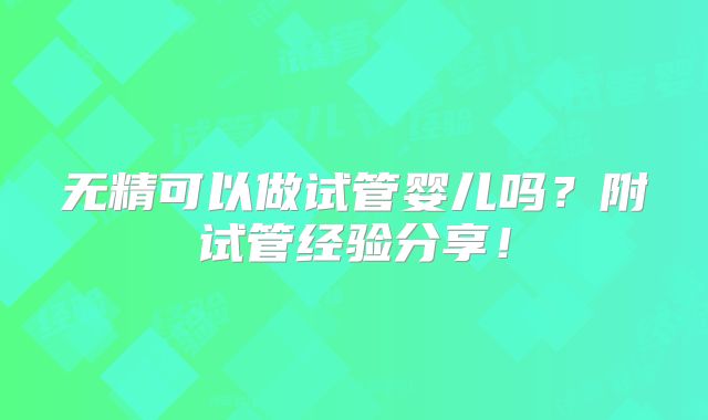 无精可以做试管婴儿吗？附试管经验分享！