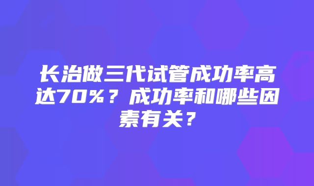 长治做三代试管成功率高达70%？成功率和哪些因素有关？