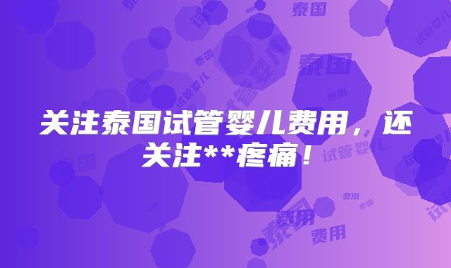 关注泰国试管婴儿费用，还关注**疼痛！