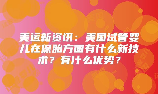 美运新资讯:美国试管婴儿在保胎方面有什么新技术?有什么优势?