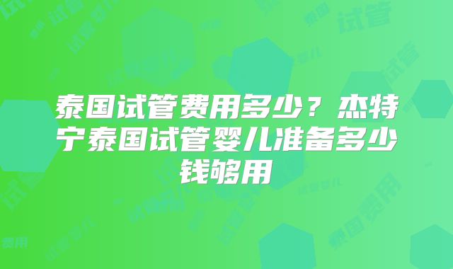 泰国试管费用多少？杰特宁泰国试管婴儿准备多少钱够用