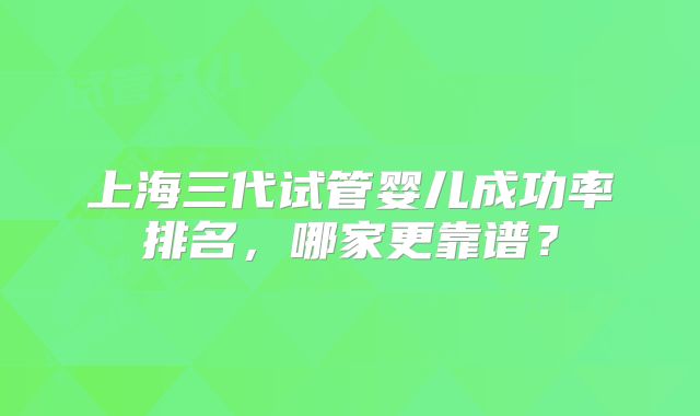 上海三代试管婴儿成功率排名,哪家更靠谱?