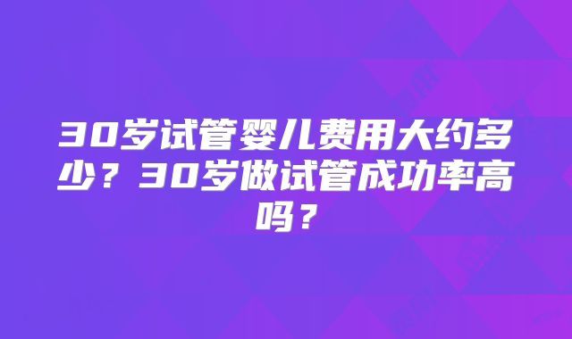 30岁试管婴儿费用大约多少？30岁做试管成功率高吗？
