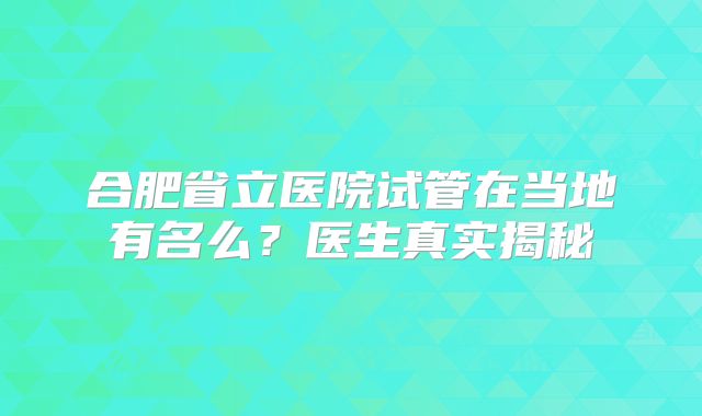 合肥省立医院试管在当地有名么？医生真实揭秘