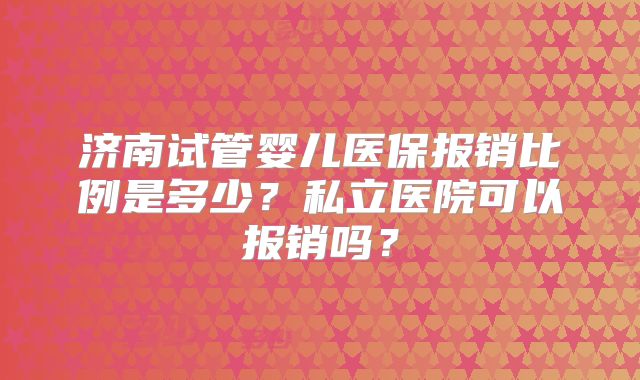 济南试管婴儿医保报销比例是多少？私立医院可以报销吗？