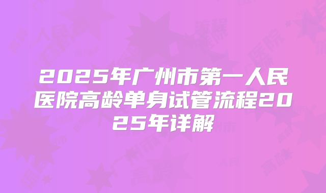 2025年广州市第一人民医院高龄单身试管流程2025年详解