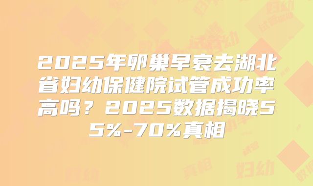 2025年卵巢早衰去湖北省妇幼保健院试管成功率高吗?2025数据揭晓55%-70%真相