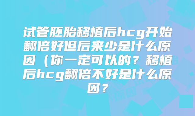 试管胚胎移植后hcg开始翻倍好但后来少是什么原因(你一定可以的?移植后hcg翻倍不好是什么原因?