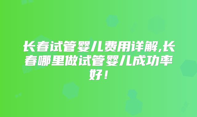 长春试管婴儿费用详解,长春哪里做试管婴儿成功率好!