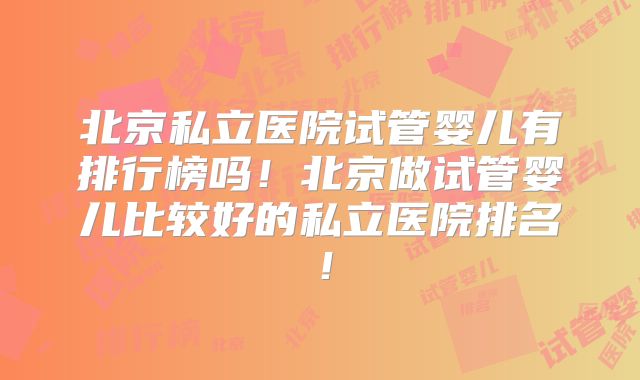 北京私立医院试管婴儿有排行榜吗！北京做试管婴儿比较好的私立医院排名！