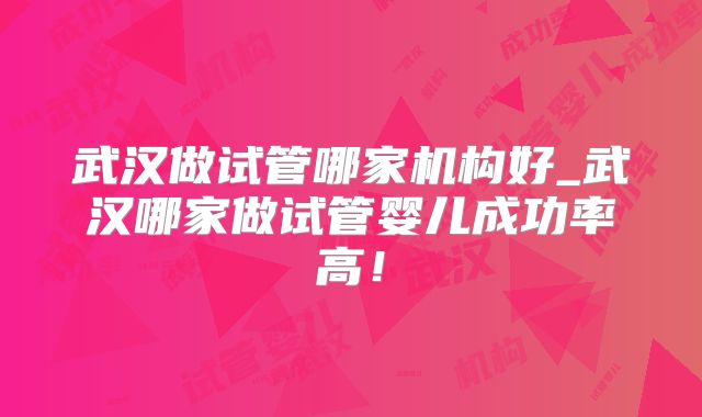 武汉做试管哪家机构好_武汉哪家做试管婴儿成功率高！