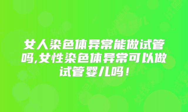 女人染色体异常能做试管吗,女性染色体异常可以做试管婴儿吗！