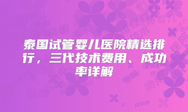 泰国试管婴儿医院精选排行，三代技术费用、成功率详解