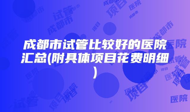 成都市试管比较好的医院汇总(附具体项目花费明细)