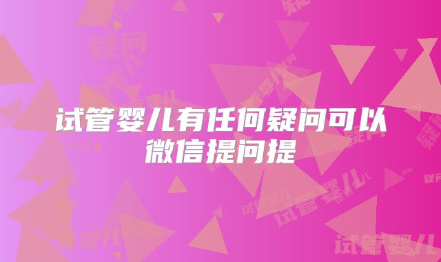 试管婴儿有任何疑问可以微信提问提
