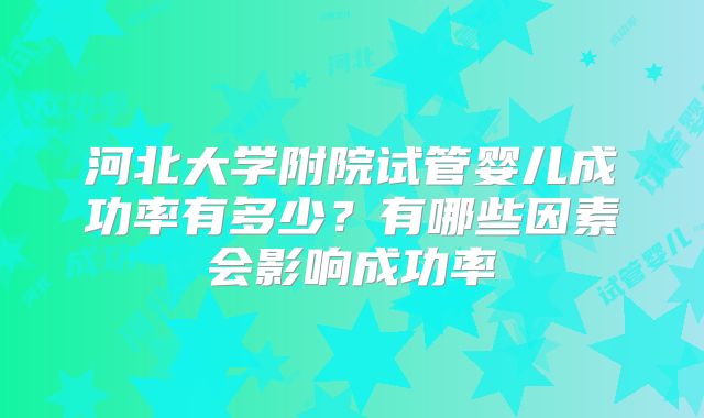 河北大学附院试管婴儿成功率有多少？有哪些因素会影响成功率