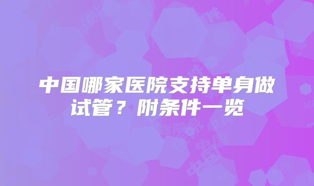 中国哪家医院支持单身做试管？附条件一览