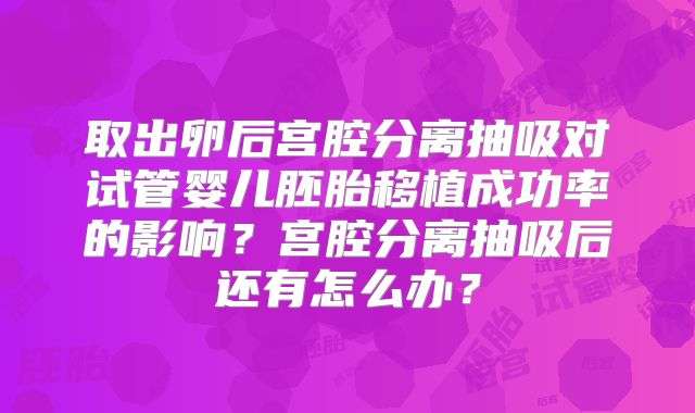 取出卵后宫腔分离抽吸对试管婴儿胚胎移植成功率的影响？宫腔分离抽吸后还有怎么办？