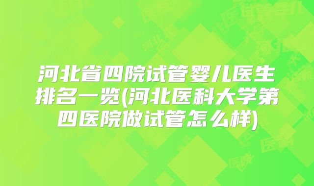 河北省四院试管婴儿医生排名一览(河北医科大学第四医院做试管怎么样)