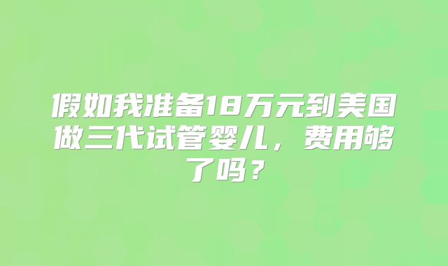 假如我准备18万元到美国做三代试管婴儿，费用够了吗？