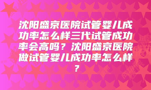 沈阳盛京医院试管婴儿成功率怎么样三代试管成功率会高吗？沈阳盛京医院做试管婴儿成功率怎么样？