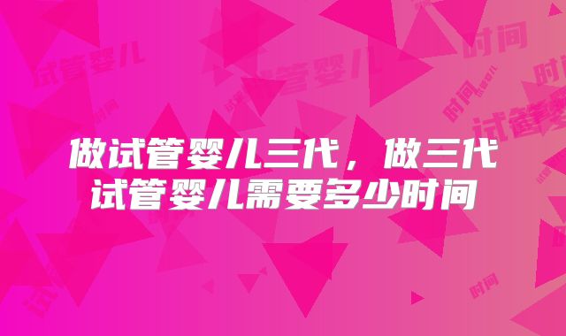 做试管婴儿三代，做三代试管婴儿需要多少时间