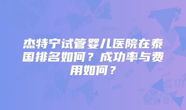 杰特宁试管婴儿医院在泰国排名如何？成功率与费用如何？