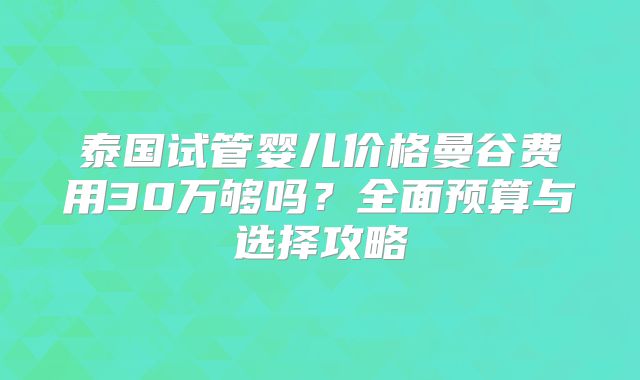 泰国试管婴儿价格曼谷费用30万够吗？全面预算与选择攻略