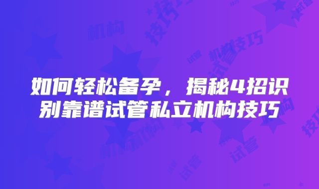 如何轻松备孕,揭秘4招识别靠谱试管私立机构技巧