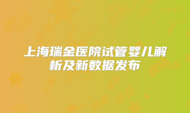 上海瑞金医院试管婴儿解析及新数据发布