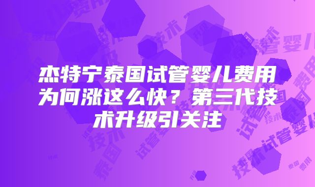 杰特宁泰国试管婴儿费用为何涨这么快？第三代技术升级引关注