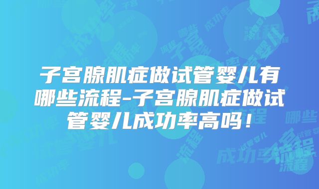 子宫腺肌症做试管婴儿有哪些流程-子宫腺肌症做试管婴儿成功率高吗！